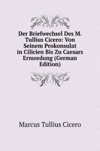 Der Briefwechsel Des M. Tullius Cicero: Von Seinem Prokonsulat in Cilicien Bis Zu Caesars Ermordung (German Edition)