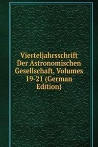 Vierteljahrsschrift Der Astronomischen Gesellschaft, Volumes 19-21 (German Edition)