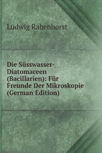 Die Susswasser-Diatomaceen (Bacillarien): Fur Freunde Der Mikroskopie (German Edition)