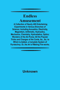 Endless Amusement; A Collection Of Nearly 400 Entertaining Experiments In Various Branches Of Science; Including Acoustics, Electricity, Magnetism, Arithmetic, Hydraulics, Mechanics, Chemistry, Hydrostatics, Optics; Wonders Of The Air-Pump; All The