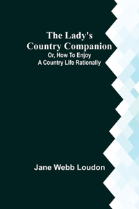 Lady's Country Companion; Or, How to Enjoy a Country Life Rationally