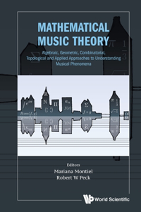 Mathematical Music Theory: Algebraic, Geometric, Combinatorial, Topological and Applied Approaches to Understanding Musical Phenomena