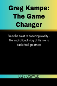 Greg Kampe: The Game Changer: From the court to coaching royalty - The inspirational story of his rise to basketball greatness