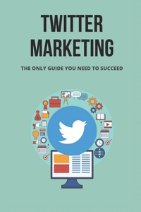 Twitter Marketing: The Only Guide You Need To Succeed: How To Create The Perfect Twitter Marketing Strategy