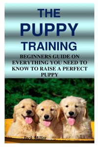 Puppy Training: Beginners Guide on Everything You Need to Know to Raise a Perfect Puppy