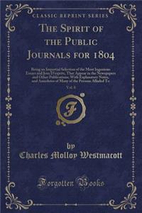 The Spirit of the Public Journals for 1804, Vol. 8: Being an Impartial Selection of the Most Ingenious Essays and Jeux d'Esprits, That Appear in the Newspapers and Other Publications; With Explanatory Notes, and Anecdotes of Many of the Persons All