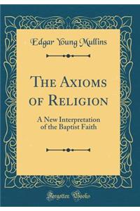 The Axioms of Religion: A New Interpretation of the Baptist Faith (Classic Reprint)
