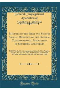 Minutes of the First and Second Annual Meetings of the General Congregational Association of Southern California: Held With the First Congregational Church of Los Angeles, May 3rd, 4th and 5th, 1887; And With the First Church of Christ, in Riversid