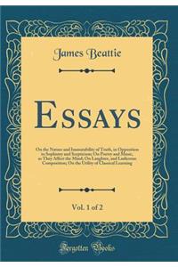 Essays, Vol. 1 of 2: On the Nature and Immutability of Truth, in Opposition to Sophistry and Scepticism; On Poetry and Music, as They Affect the Mind; On Laughter, and Ludicrous Composition; On the Utility of Classical Learning (Classic Reprint)