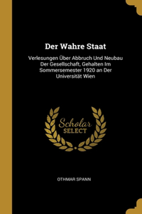 Wahre Staat: Verlesungen Über Abbruch Und Neubau Der Gesellschaft, Gehalten Im Sommersemester 1920 an Der Universität Wien