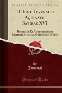 D. Iunii Iuvenalis Aquinatis Satirae XVI: Recensuit Et Annotationibus Instruxit Ernestus Guilielmus Weber (Classic Reprint)