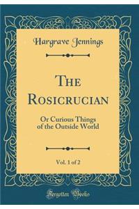 The Rosicrucian, Vol. 1 of 2: Or Curious Things of the Outside World (Classic Reprint)