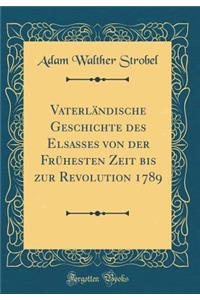 VaterlÃ¤ndische Geschichte Des Elsasses Von Der FrÃ¼hesten Zeit Bis Zur Revolution 1789 (Classic Reprint)