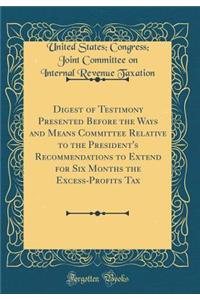 Digest of Testimony Presented Before the Ways and Means Committee Relative to the President's Recommendations to Extend for Six Months the Excess-Profits Tax (Classic Reprint)