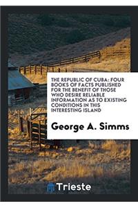 The Republic of Cuba: Four books of Facts Published for the Benefit of Those who Desire Reliable information as to Existing Conditions in this Interes