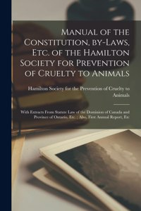 Manual of the Constitution, By-laws, Etc. of the Hamilton Society for Prevention of Cruelty to Animals [microform]