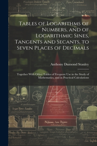 Tables of Logarithms of Numbers, and of Logarithmic Sines, Tangents and Secants, to Seven Places of Decimals
