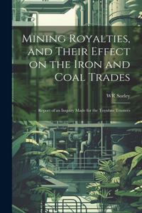 Mining Royalties, and Their Effect on the Iron and Coal Trades; Report of an Inquiry Made for the Toynbee Trustees