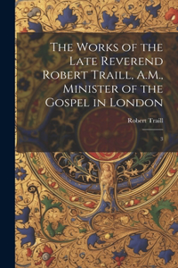 Works of the Late Reverend Robert Traill, A.M., Minister of the Gospel in London