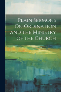 Plain Sermons On Ordination and the Ministry of the Church