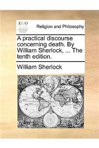 A Practical Discourse Concerning Death. by William Sherlock, ... the Tenth Edition.