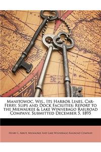 Manitowoc, Wis., Its Harbor Lines, Car-Ferry, Slips and Dock Facilities: Report to the Milwaukee & Lake Winnebago Railroad Company, Submitted December
