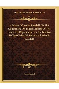 Address Of Amos Kendall, To The Committee On Indian Affairs Of The House Of Representatives, In Relation To The Claim Of Amos And John E. Kendall