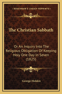 The Christian Sabbath: Or An Inquiry Into The Religious Obligation Of Keeping Holy One Day In Seven (1825)