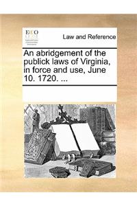An Abridgement of the Publick Laws of Virginia, in Force and Use, June 10. 1720. ...