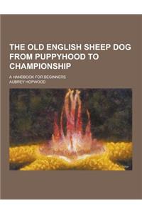 The Old English Sheep Dog from Puppyhood to Championship; A Handbook for Beginners