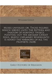 Moses Unveiled; Or, Those Figures Which Served Unto the Pattern and Shadow of Heavenly Things, Pointing Out the Messiah Christ Iesus, Briefly Explained Whereunto Is Added the Harmony of All the Prophets (1658)