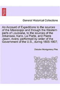 An Account of Expeditions to the Sources of the Mississippi and Through the Western Parts of Louisiana, to the Sources of the Arkansaw, Kans, La Platte, and Pierre Jason, Rivers; Performed by Order of the Government of the U.S., During 1805-1807;