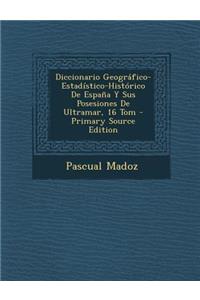 Diccionario Geografico-Estadistico-Historico de Espana y Sus Posesiones de Ultramar, 16 Tom