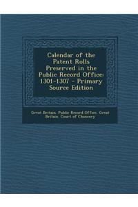 Calendar of the Patent Rolls Preserved in the Public Record Office: 1301-1307 - Primary Source Edition