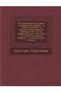 The Commentaries of Caesar, Translated Into English; To Which Is Prefixed, a Discourse Concerning the Roman Art of War, by William Duncan...with a Life Of...Caesar by Leonard Schmitz..