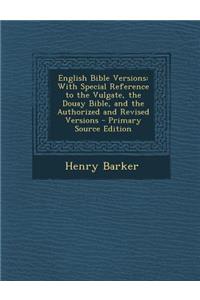 English Bible Versions: With Special Reference to the Vulgate, the Douay Bible, and the Authorized and Revised Versions