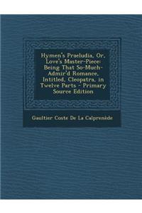 Hymen's Praeludia, Or, Love's Master-Piece: Being That So-Much-Admir'd Romance, Intitled, Cleopatra, in Twelve Parts