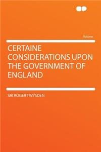 Certaine Considerations Upon the Government of England