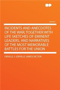 Incidents and Anecdotes of the War; Together with Life Sketches of Eminent Leaders, and Narratives of the Most Memorable Battles for the Union