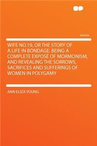 Wife No.19, or the Story of a Life in Bondage. Being a Complete Expose of Mormonism, and Revealing the Sorrows, Sacrifices and Sufferings of Women in Polygamy