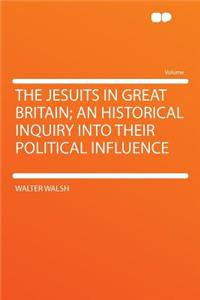 The Jesuits in Great Britain; An Historical Inquiry Into Their Political Influence