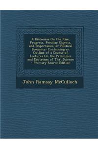 A Discourse on the Rise, Progress, Peculiar Objects, and Importance, of Political Economy: Containing an Outline of a Course of Lectures on the Principles and Doctrines of That Science - Primary Source Edition: Containing an Outline of a Course of Lectures on the Principles and Doctrines of That Science - Primary Source Edition