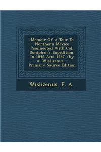 Memoir of a Tour to Northern Mexico ?Connected with Col. Doniphan's Expedition, in 1846 and 1847 /By A. Wislizenus. - Primary Source Edition