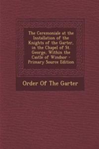 The Ceremoniale at the Installation of the Knights of the Garter, in the Chapel of St. George, Within the Castle of Windsor