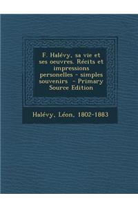 F. Halevy, Sa Vie Et Ses Oeuvres. Recits Et Impressions Personelles - Simples Souvenirs - Primary Source Edition
