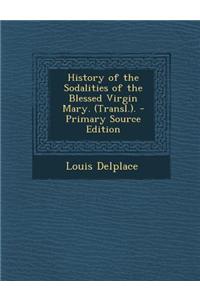 History of the Sodalities of the Blessed Virgin Mary. (Transl.). - Primary Source Edition