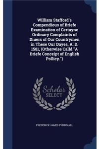 William Stafford's Compendious of Briefe Examination of Certayne Ordinary Complaints of Diuers of Our Countrymen in These Our Dayes, A. D. 1581, (Otherwise Calld 