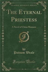 The Eternal Priestess: A Novel of China Manners (Classic Reprint)