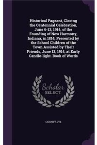 Historical Pageant, Closing the Centennial Celebration, June 6-13, 1914, of the Founding of New Harmony, Indiana, in 1814, Presented by the School Children of the Town Assisted by Their Friends, June 13, 1914, at Early Candle-Light. Book of Words