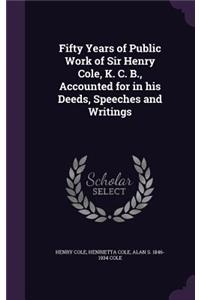 Fifty Years of Public Work of Sir Henry Cole, K. C. B., Accounted for in his Deeds, Speeches and Writings